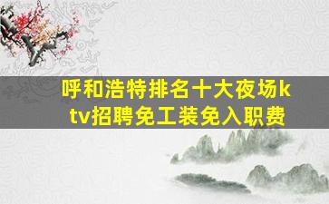 呼和浩特排名十大夜场ktv招聘免工装免入职费